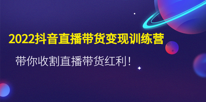 （4498期）2022抖音直播带货变现训练营，带你收割直播带货红利！-创奇社