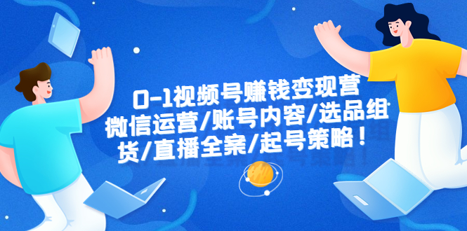 （6340期）0-1视频号赚钱变现营：微信运营-账号内容-选品组货-直播全案-起号策略！-创奇社