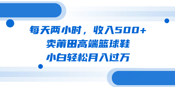 （6437期）每天两小时，收入500+，卖莆田高端篮球鞋，小白轻松月入过万（教程+素材）-创奇社