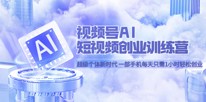 （5827期）视频号AI短视频创业训练营 超级个体新时代 一部手机每天只需1小时轻松创业-创奇社