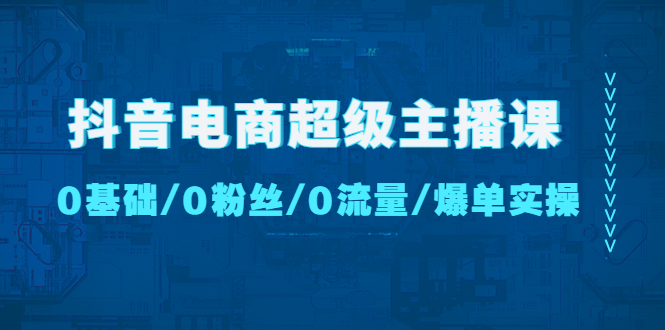 （4695期）抖音电商超级主播课：0基础、0粉丝、0流量、爆单实操！-创奇社