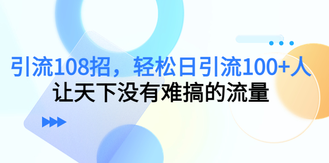 （4533期）引流108招，轻松日引流100+人，让天下没有难搞的流量-创奇社