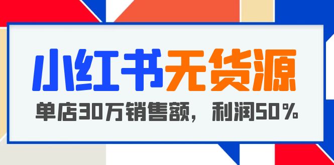 （5896期）小红书无货源项目：从0-1从开店到爆单 单店30万销售额 利润50%【5月更新】-创奇社