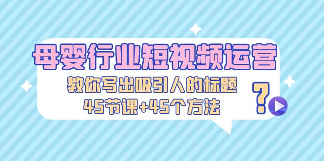 （5146期）母婴行业短视频运营：教你写个吸引人的标题，45节课+45个方法-创奇社