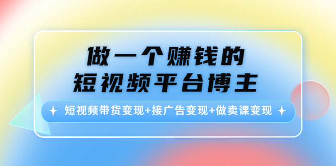 （4298期）做一个赚钱的短视频平台博主：短视频带货变现+接广告变现+做卖课变现-创奇社