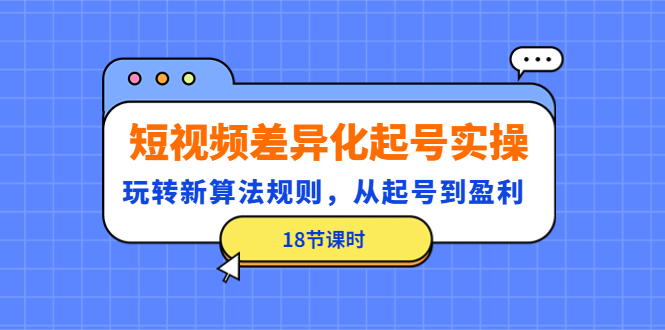 （4490期）短视频差异化起号实操，玩转新算法规则，从起号到盈利（18节课时）-创奇社