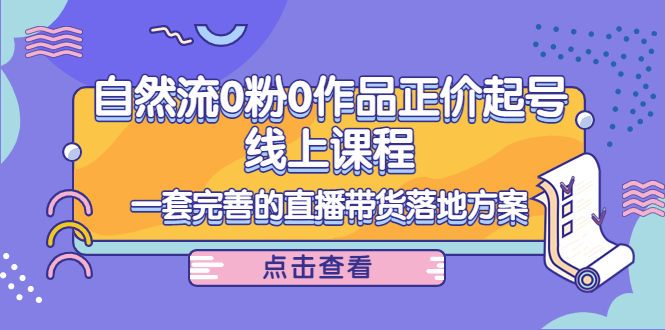 （4036期）自然流0粉0作品正价起号线上课程：一套完善的直播带货落地方案-创奇社