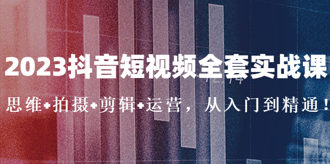 （5104期）2023抖音短视频全套实战课：思维+拍摄+剪辑+运营，从入门到精通！-创奇社