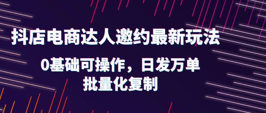 （6153期）抖店电商达人邀约最新玩法，0基础可操作，日发万单，批量化复制！-创奇社