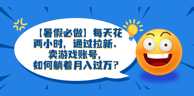 （6257期）【暑假必做】每天花两小时，通过拉新、卖游戏账号，如何躺着月入过万？-创奇社