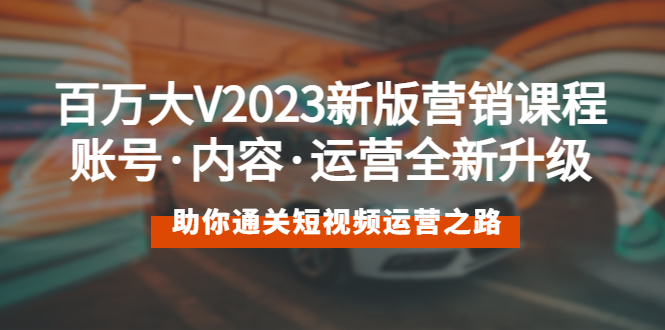 （5633期）百万大V2023新版营销课 账号·内容·运营全新升级 通关短视频运营之路-创奇社