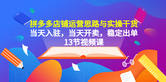 （5695期）拼多多店铺运营思路与实操干货，当天入驻，当天开卖，稳定出单（13节课）-创奇社