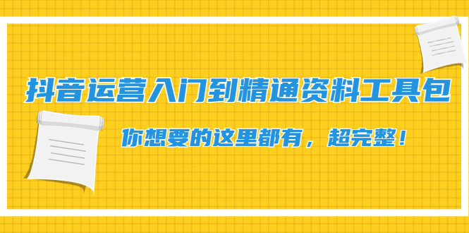 （4379期）抖音运营入门到精通资料工具包：你想要的这里都有，超完整！-创奇社 - AI前沿·副业变现·资源教程！