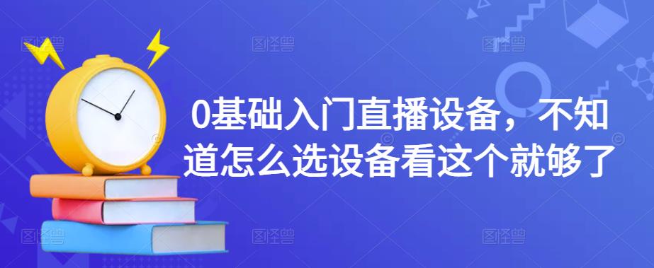 （4382期）0基础入门直播设备，不知道怎么选设备看这个就够了-创奇社