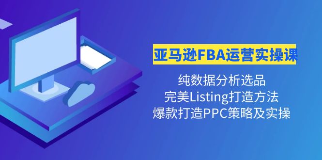 （4159期）亚马逊FBA运营实操课 纯数据分析选品+完美Listing打造+爆款打造PPC策略实操-创奇社