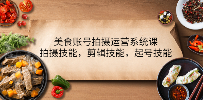 （4141期）美食账号拍摄运营系统课，拍摄技能，剪辑技能，起号技能（21节课）-创奇社