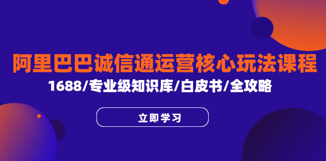 （6221期）阿里巴巴诚信通运营核心玩法课程，1688/专业级知识库/白皮书/全攻略-创奇社 - AI前沿·副业变现·资源教程！