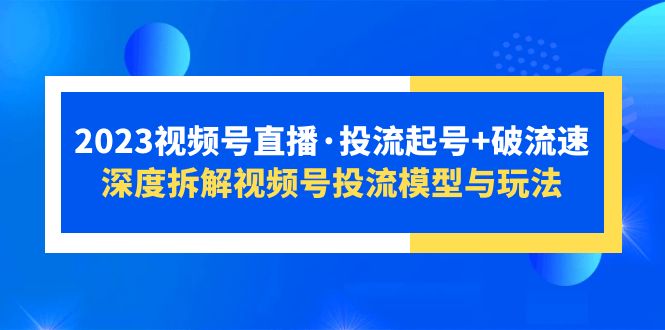 （5670期）2023视频号直播·投流起号+破流速，深度拆解视频号投流模型与玩法-创奇社 - AI前沿·副业变现·资源教程！