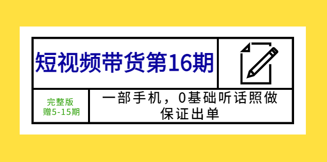 （5711期）短视频带货第16期：一部手机，0基础听话照做，保证出单 (完整版 赠5-15期)-创奇社