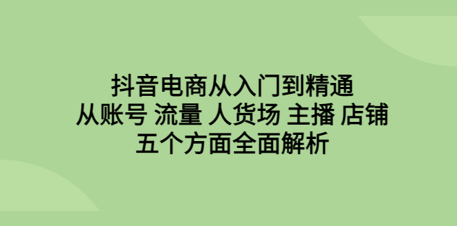 （6598期）抖音电商从入门到精通，从账号 流量 人货场 主播 店铺五个方面全面解析-创奇社