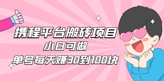 （4801期）2023携程平台搬砖项目，小白可做，单号每天赚30到100块钱还是很容易的-创奇社