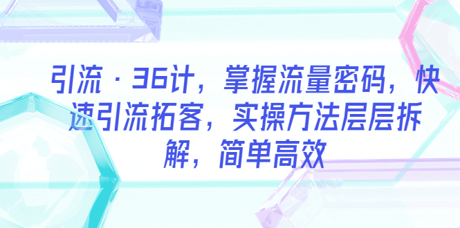 （5899期）引流·36计，掌握流量密码，快速引流拓客，实操方法层层拆解，简单高效-创奇社