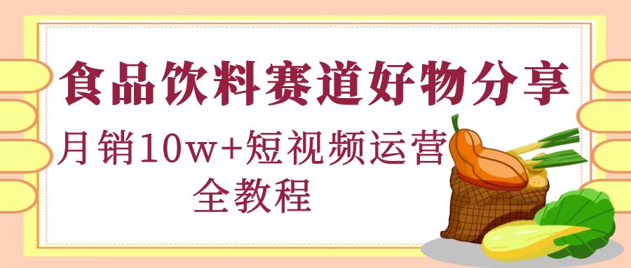 （4413期）食品饮料赛道好物分享，月销10W+短视频运营全教程！-创奇社