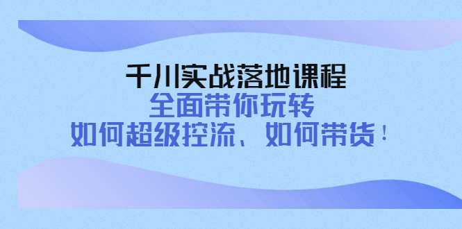 （4084期）千川实战落地课程：全面带你玩转 如何超级控流、如何带货！-创奇社