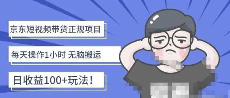 （4310期）京东短视频带货项目：每天操作2小时，月收益3000+副业项目-价值1988元-创奇社