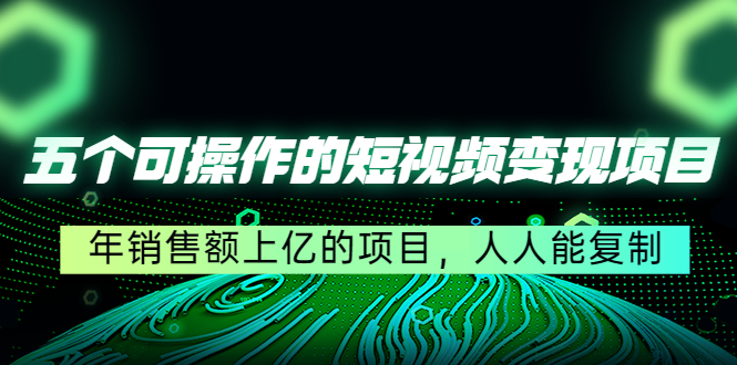 （4460期）五个可操作的短视频变现项目：年销售额上亿的项目，人人能复制-创奇社