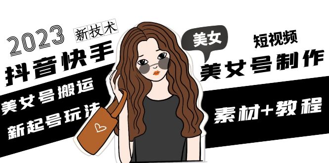 （4962期）2023抖音快手短视频美女号制作 美女号搬运新起号玩法 新技术(素材+教程)-创奇社