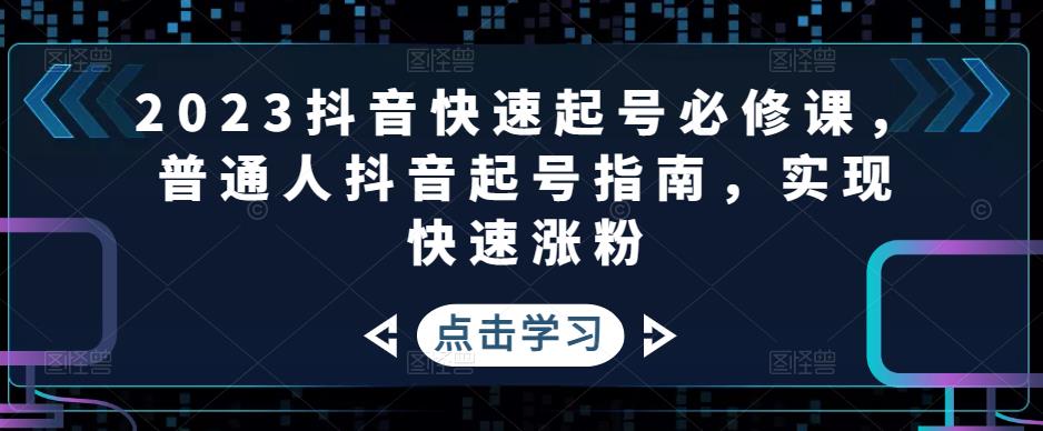 （4863期）2023抖音快速起号必修课，普通人抖音起号指南，实现快速涨粉-创奇社 - AI前沿·副业变现·资源教程！