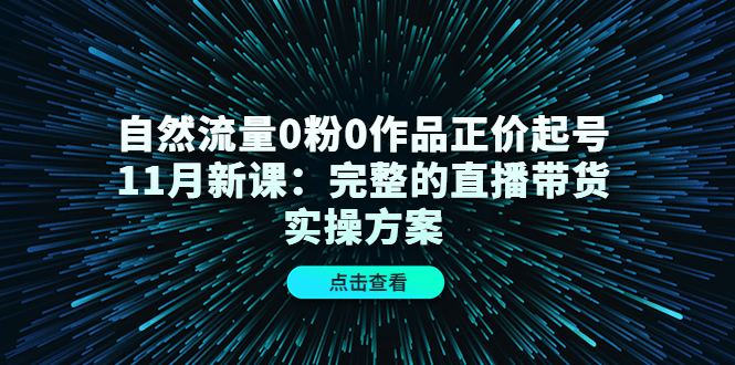 （4386期）自然流量0粉0作品正价起号11月新课：完整的直播带货实操方案！-创奇社