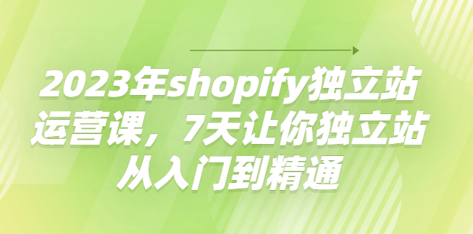（4230期）2023年shopify独立站运营课，7天让你独立站从入门到精通-创奇社