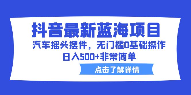 （6490期）抖音最新蓝海项目，汽车摇头摆件，无门槛0基础操作，日入500+非常简单-创奇社