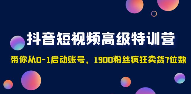 （4953期）抖音短视频高级特训营：带你从0-1启动账号，1900粉丝疯狂卖货7位数-创奇社