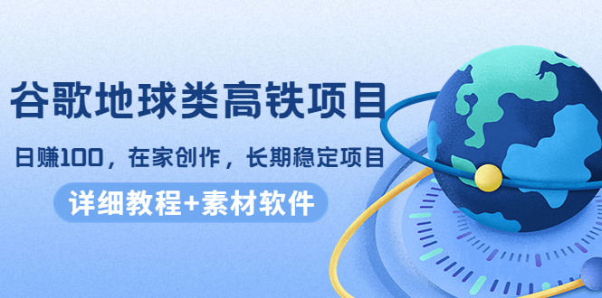 （4180期）谷歌地球类高铁项目，日赚100，在家创作，长期稳定项目（教程+素材软件）-创奇社