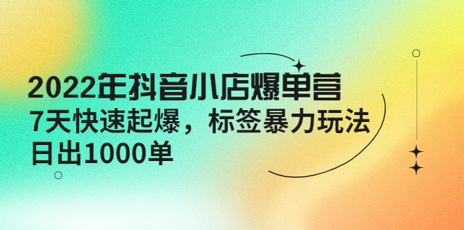 （4091期）2022年抖音小店爆单营【更新10月】 7天快速起爆 标签暴力玩法，日出1000单-创奇社
