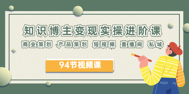 （6222期）2023年知识-博主变现实操进阶课：商业策划 产品策划 短视频 直播间 私域-创奇社 - AI前沿·副业变现·资源教程！