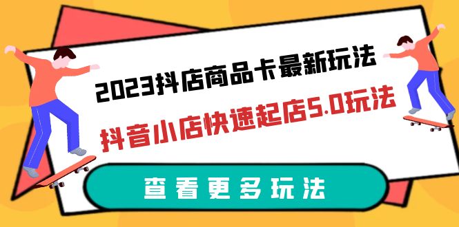 （6295期）2023抖店商品卡最新玩法，抖音小店快速起店5.0玩法（11节课）-创奇社 - AI前沿·副业变现·资源教程！
