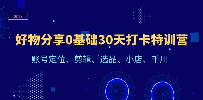 （6419期）好物分享0基础30天打卡特训营：账号定位、剪辑、选品、小店、千川-创奇社