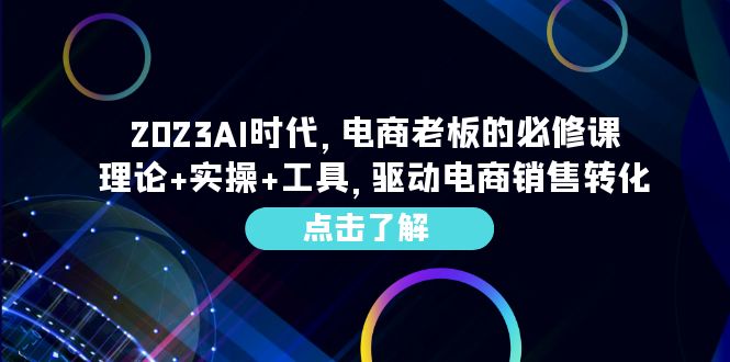 （6443期）2023AI·时代，电商老板的必修课，理论+实操+工具，驱动电商销售转化-创奇社
