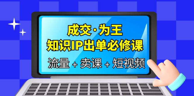 （6159期）成交·为王，知识·IP出单必修课（流量+卖课+短视频）-创奇社