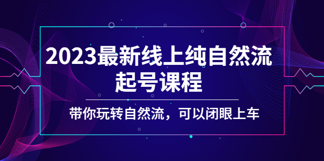 （5046期）2023最新线上纯自然流起号课程，带你玩转自然流，可以闭眼上车！-创奇社
