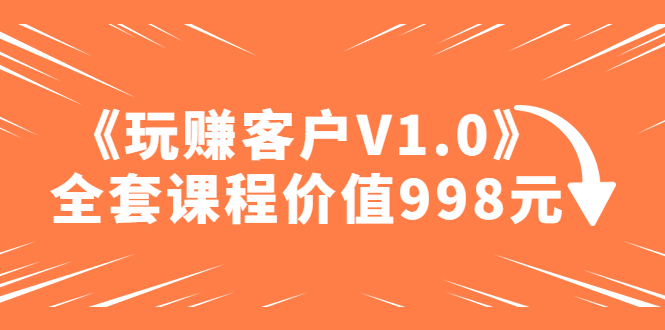 （4994期）某收费课程《玩赚客户V1.0》全套课程价值998元-创奇社