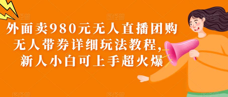 （6086期）外面卖980元无人直播团购无人带券详细玩法教程，新人小白可上手超火爆-创奇社