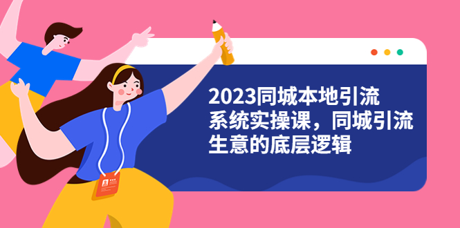 （6126期）2023同城本地引流系统实操课，同城引流生意的底层逻辑（31节视频课）-创奇社
