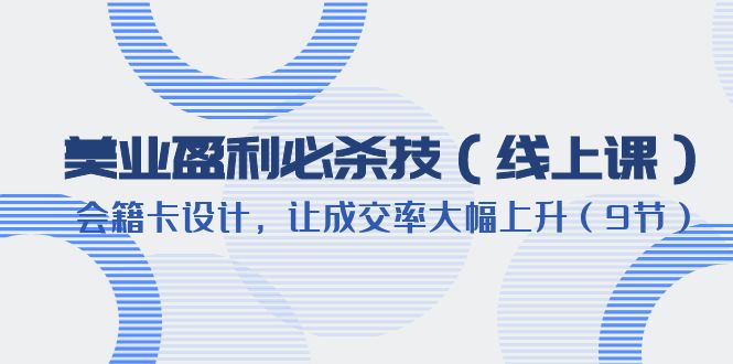 （6192期）美业盈利·必杀技（线上课）-会籍卡设计，让成交率大幅上升（9节）-创奇社