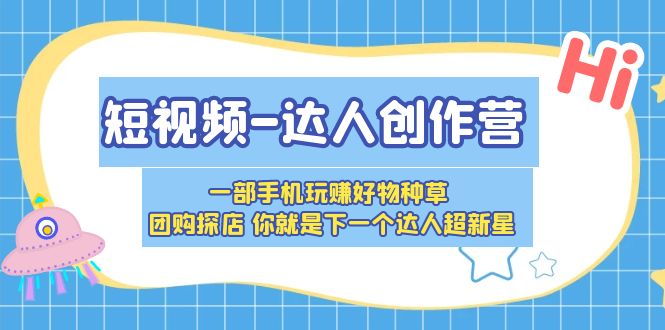 （5634期）短视频-达人创作营 一部手机玩赚好物种草 团购探店 你就是下一个达人超新星-创奇社