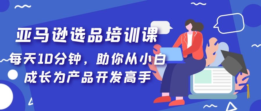 （5290期）亚马逊选品培训课，每天10分钟，助你从小白成长为产品开发高手！-创奇社